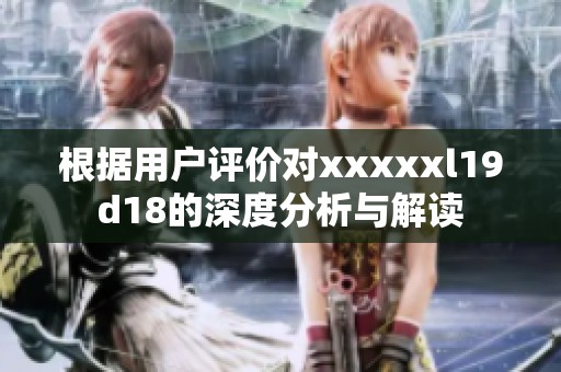 根据用户评价对xxxxxl19d18的深度分析与解读