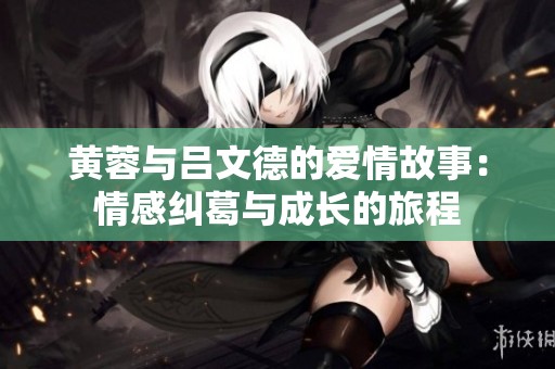 黄蓉与吕文德的爱情故事：情感纠葛与成长的旅程