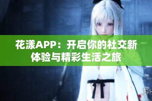 花漾APP：开启你的社交新体验与精彩生活之旅