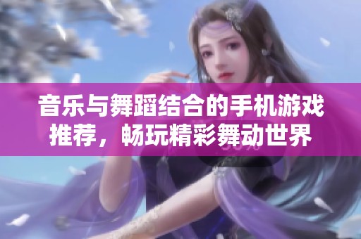 音乐与舞蹈结合的手机游戏推荐，畅玩精彩舞动世界