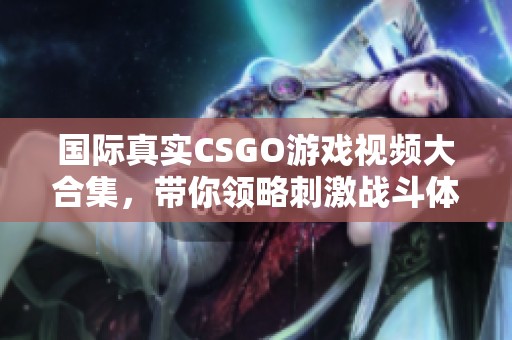 国际真实CSGO游戏视频大合集，带你领略刺激战斗体验
