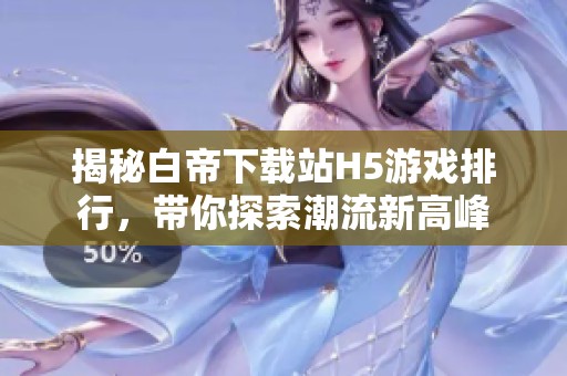 揭秘白帝下载站H5游戏排行，带你探索潮流新高峰