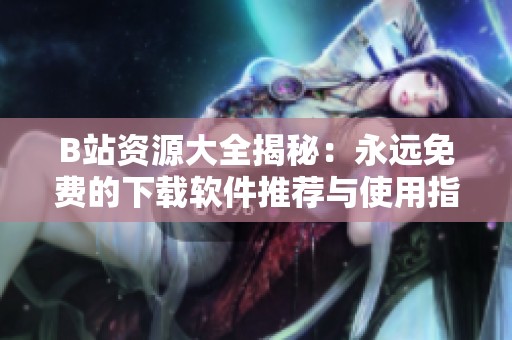 B站资源大全揭秘：永远免费的下载软件推荐与使用指南
