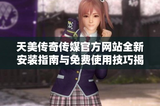 天美传奇传媒官方网站全新安装指南与免费使用技巧揭秘