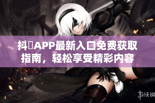 抖抈APP最新入口免费获取指南，轻松享受精彩内容