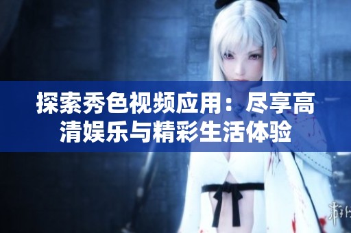 探索秀色视频应用：尽享高清娱乐与精彩生活体验