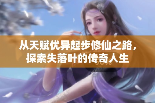 从天赋优异起步修仙之路，探索失落叶的传奇人生