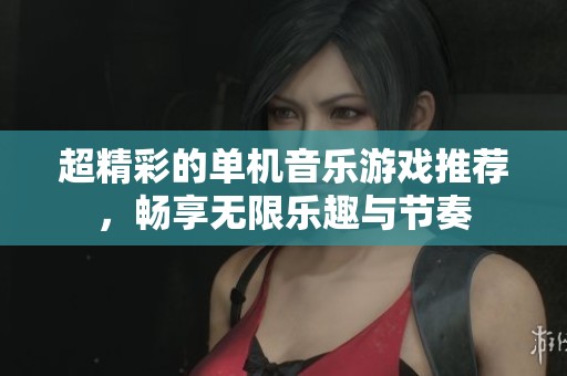 超精彩的单机音乐游戏推荐，畅享无限乐趣与节奏