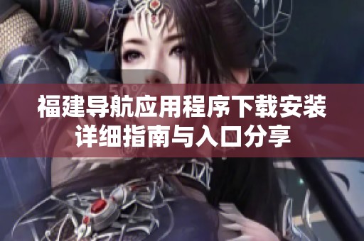 福建导航应用程序下载安装详细指南与入口分享