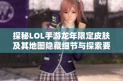 探秘LOL手游龙年限定皮肤及其地图隐藏细节与探索要点