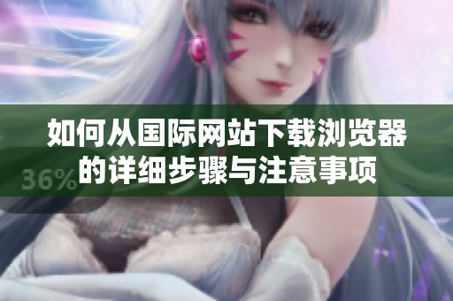 如何从国际网站下载浏览器的详细步骤与注意事项