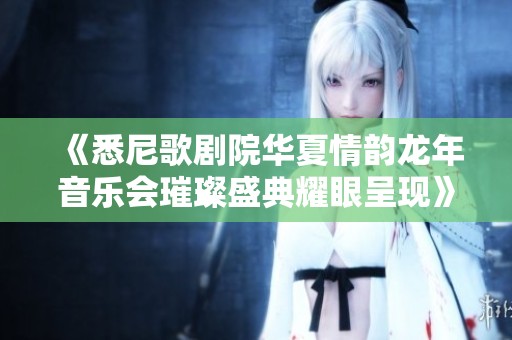 《悉尼歌剧院华夏情韵龙年音乐会璀璨盛典耀眼呈现》