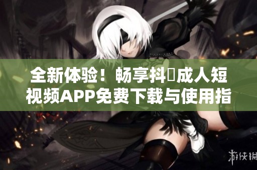 全新体验！畅享抖抈成人短视频APP免费下载与使用指南