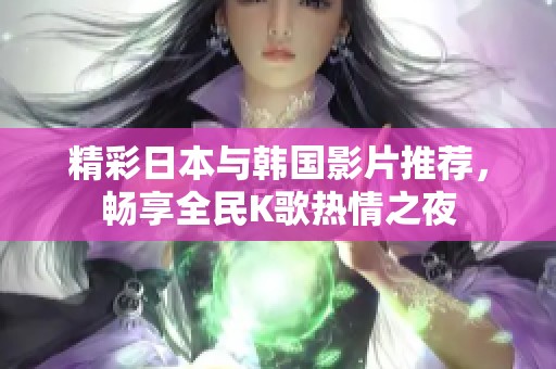 精彩日本与韩国影片推荐，畅享全民K歌热情之夜