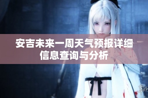 安吉未来一周天气预报详细信息查询与分析