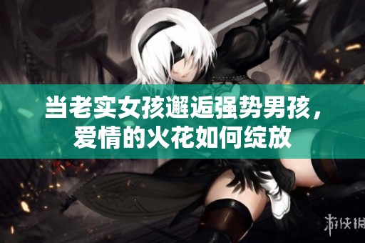 当老实女孩邂逅强势男孩，爱情的火花如何绽放