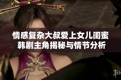 情感复杂大叔爱上女儿闺蜜 韩剧主角揭秘与情节分析