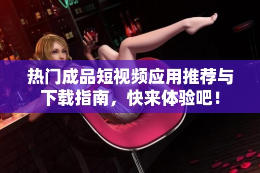 热门成品短视频应用推荐与下载指南，快来体验吧！