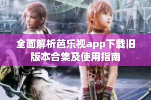 全面解析芭乐视app下载旧版本合集及使用指南