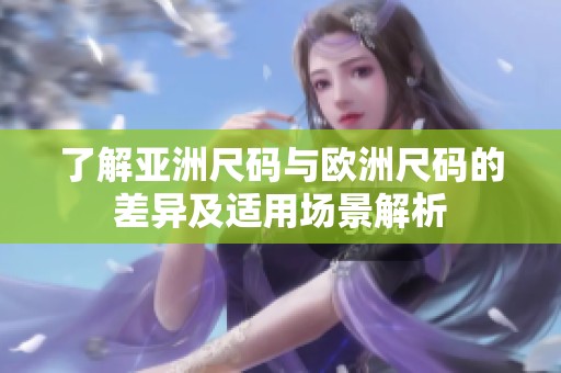 了解亚洲尺码与欧洲尺码的差异及适用场景解析