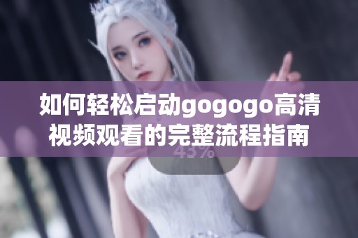 如何轻松启动gogogo高清视频观看的完整流程指南