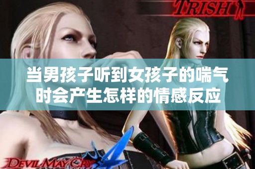 当男孩子听到女孩子的喘气时会产生怎样的情感反应