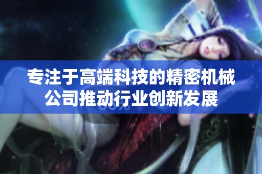 专注于高端科技的精密机械公司推动行业创新发展