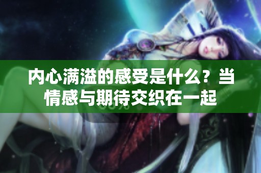 内心满溢的感受是什么？当情感与期待交织在一起