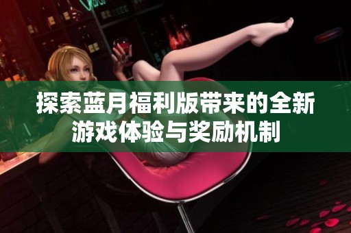 探索蓝月福利版带来的全新游戏体验与奖励机制
