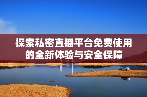 探索私密直播平台免费使用的全新体验与安全保障