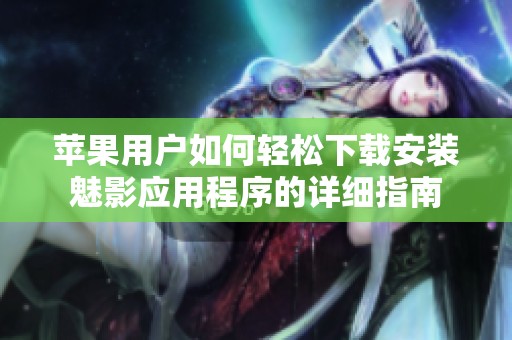 苹果用户如何轻松下载安装魅影应用程序的详细指南