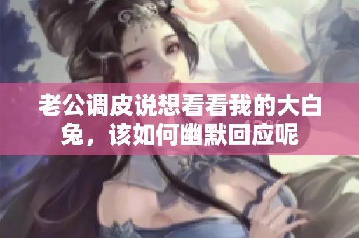 老公调皮说想看看我的大白兔，该如何幽默回应呢