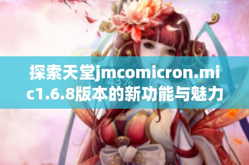 探索天堂jmcomicron.mic1.6.8版本的新功能与魅力