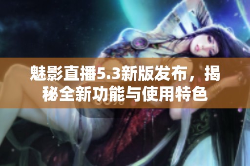 魅影直播5.3新版发布，揭秘全新功能与使用特色