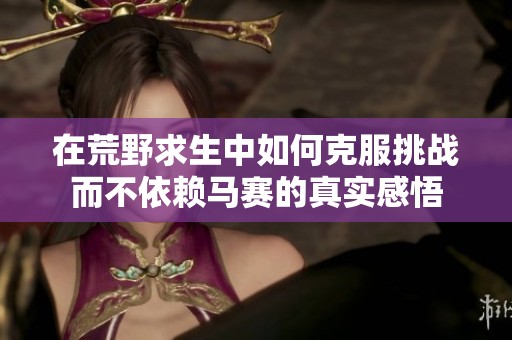 在荒野求生中如何克服挑战而不依赖马赛的真实感悟