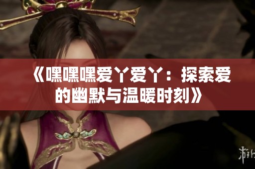 《嘿嘿嘿爱丫爱丫：探索爱的幽默与温暖时刻》