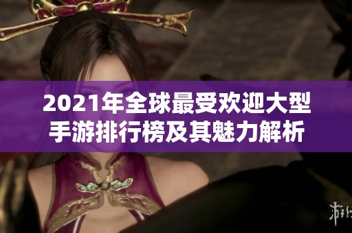 2021年全球最受欢迎大型手游排行榜及其魅力解析
