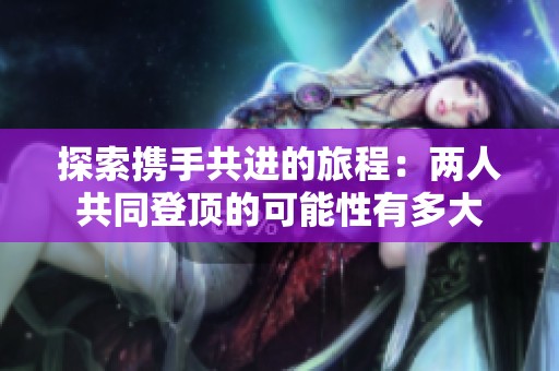 探索携手共进的旅程：两人共同登顶的可能性有多大