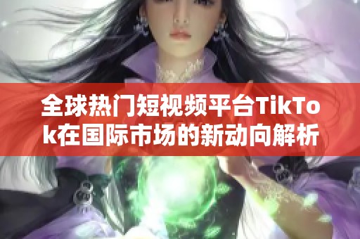 全球热门短视频平台TikTok在国际市场的新动向解析
