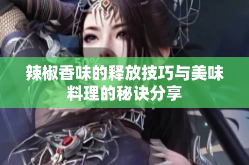 辣椒香味的释放技巧与美味料理的秘诀分享