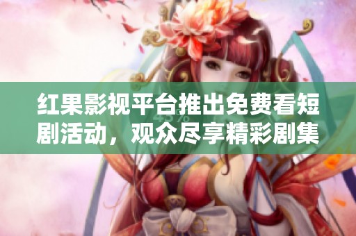 红果影视平台推出免费看短剧活动，观众尽享精彩剧集
