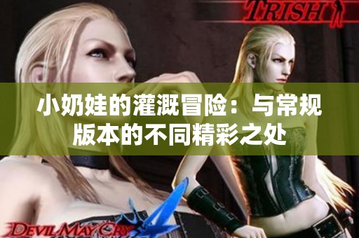 小奶娃的灌溉冒险：与常规版本的不同精彩之处