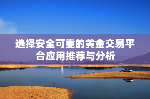 选择安全可靠的黄金交易平台应用推荐与分析