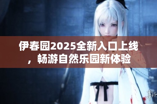 伊春园2025全新入口上线，畅游自然乐园新体验