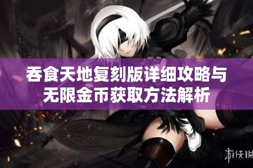 吞食天地复刻版详细攻略与无限金币获取方法解析