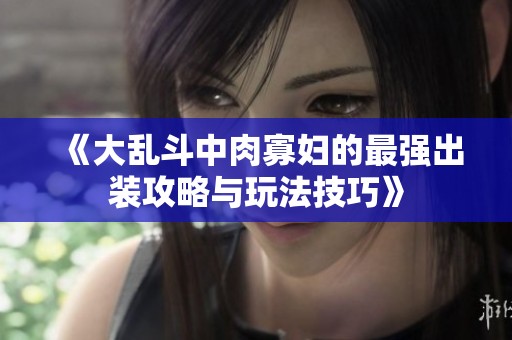 《大乱斗中肉寡妇的最强出装攻略与玩法技巧》