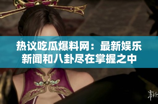热议吃瓜爆料网：最新娱乐新闻和八卦尽在掌握之中