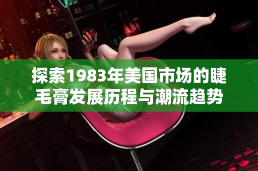探索1983年美国市场的睫毛膏发展历程与潮流趋势