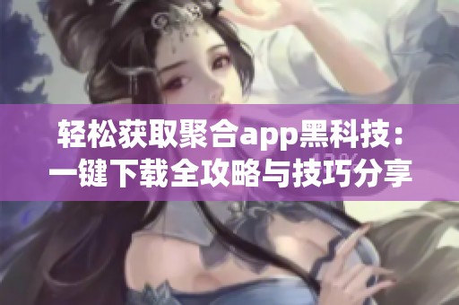 轻松获取聚合app黑科技：一键下载全攻略与技巧分享