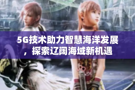 5G技术助力智慧海洋发展，探索辽阔海域新机遇